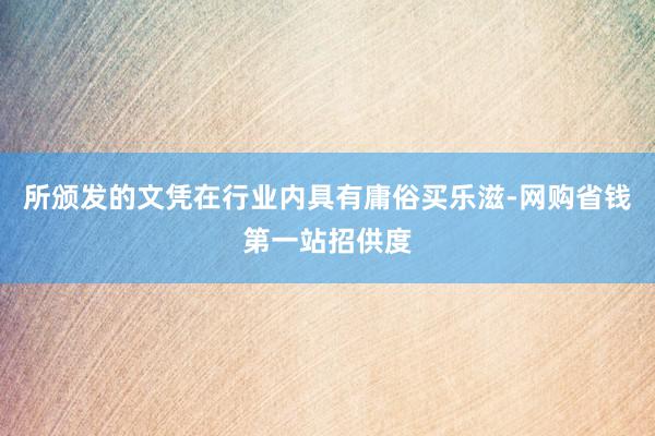 所颁发的文凭在行业内具有庸俗买乐滋-网购省钱第一站招供度