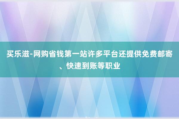 买乐滋-网购省钱第一站许多平台还提供免费邮寄、快速到账等职业